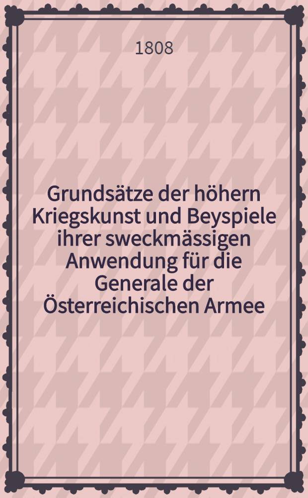 Grunds&auml;tze der h&ouml;hern Kriegskunst und Beyspiele ihrer sweckm&auml;ssigen Anwendung f&uuml;r die Generale der &Ouml;sterreichischen Armee