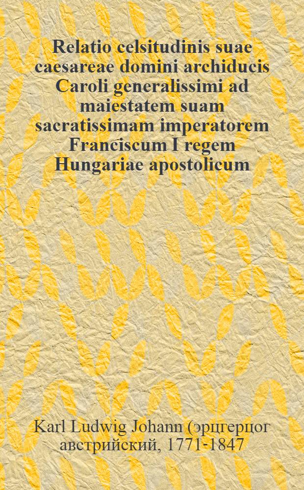 Relatio celsitudinis suae caesareae domini archiducis Caroli generalissimi ad maiestatem suam sacratissimam imperatorem Franciscum I regem Hungariae apostolicum