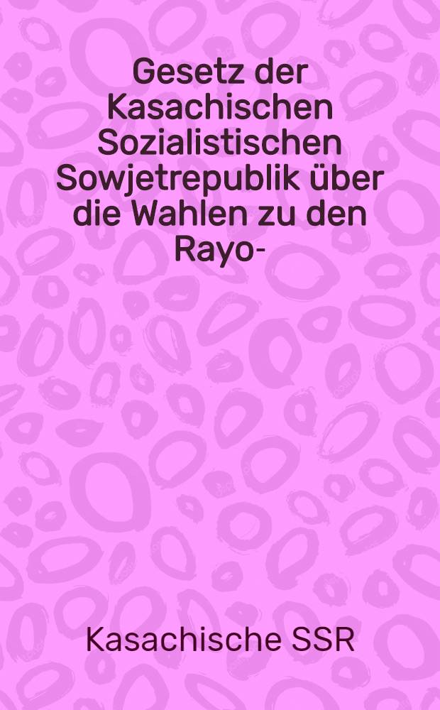 Gesetz der Kasachischen Sozialistischen Sowjetrepublik über die Wahlen zu den Rayon-(Stadt-) Volksgerichten der Kasachischen SSR : Verabschiedet auf der vierten Tagung des Obersten Sowjets des Kas. SSR der zehnten Legislaturperiode am 4. Dez. 1981