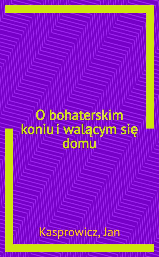 O bohaterskim koniu i walącym się domu : Prozą