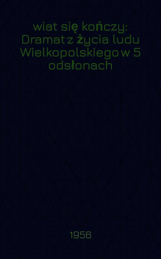 Świat się kończy : Dramat z życia ludu Wielkopolskiego w 5 odsłonach