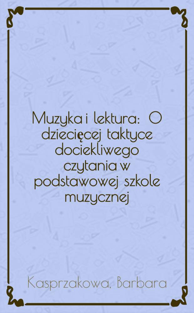 Muzyka i lektura : O dziecięcej taktyce dociekliwego czytania w podstawowej szkole muzycznej