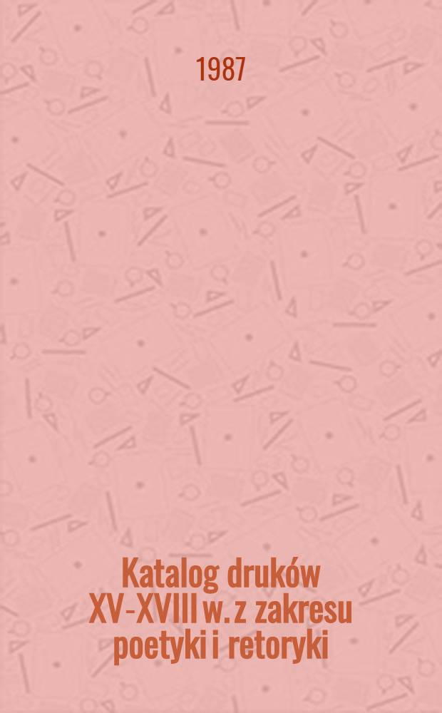Katalog druków XV-XVIII w. z zakresu poetyki i retoryki