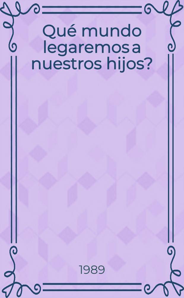 ¿Qué mundo legaremos a nuestros hijos? : Hecho y consideraciones