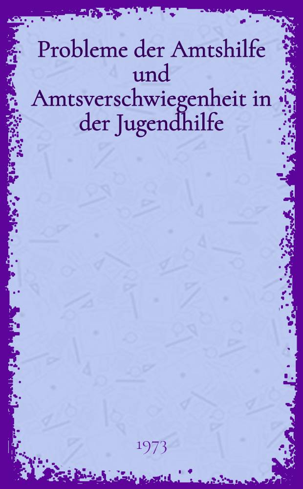 Probleme der Amtshilfe und Amtsverschwiegenheit in der Jugendhilfe : Inaug.-Diss. ... einer ... Rechtswiss. Fak. der Univ. zu K&ouml;ln