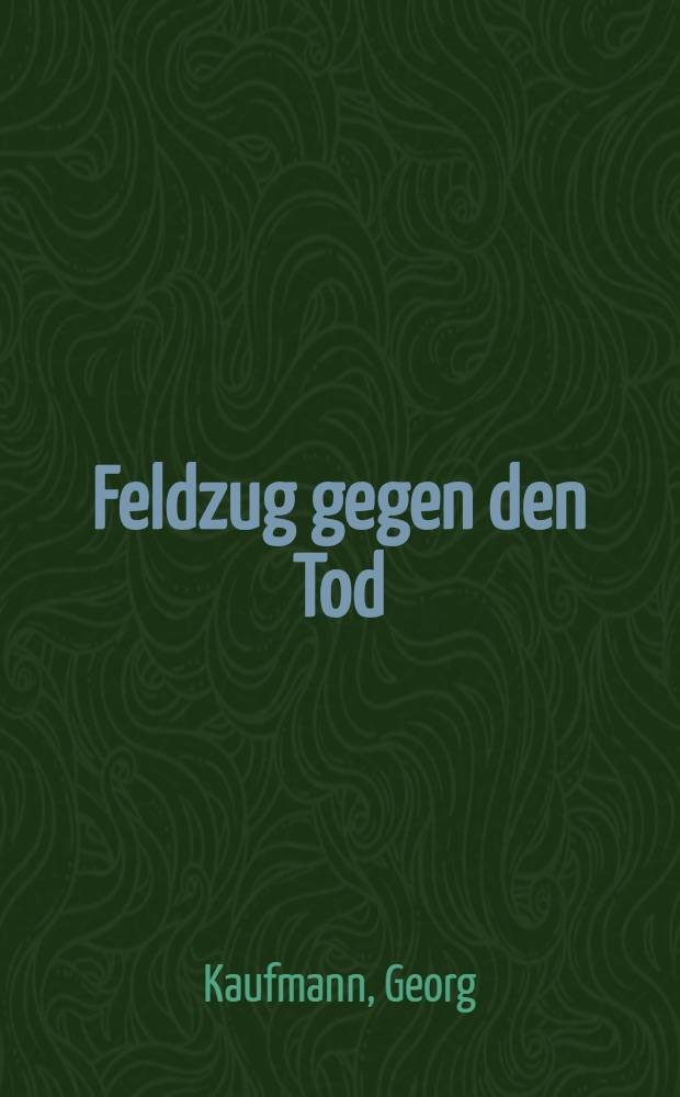 Feldzug gegen den Tod : Kampf und Sieg deutscher Ärzte