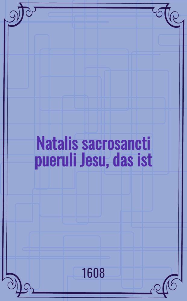 Natalis sacrosancti pueruli Jesu, das ist : Von der gnadenreichen Geburtt und Menschwerdung des heiligen Kindes Jesu : Vier tr&ouml;stliche ..