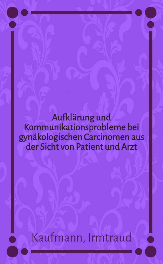 Aufklärung und Kommunikationsprobleme bei gynäkologischen Carcinomen aus der Sicht von Patient und Arzt : Inaug.-Diss