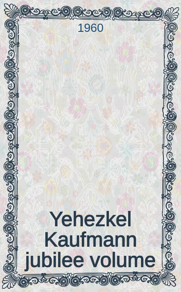 Yehezkel Kaufmann jubilee volume : Studies in Bible and Jewish religion dedicated to Yehezkel Kaufmann on the occasion of his seventieth birthday