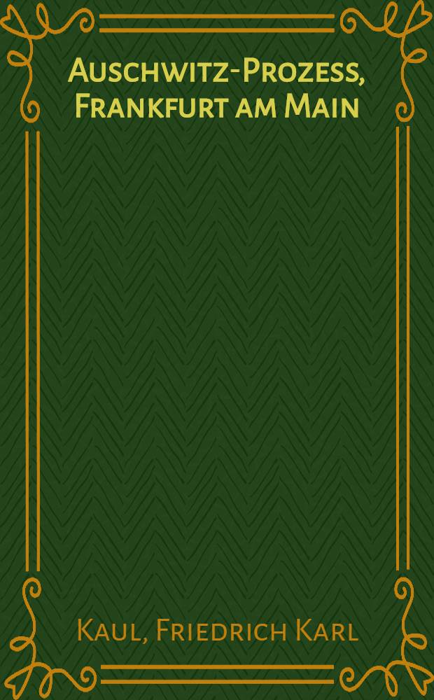 Auschwitz-Prozess, Frankfurt am Main : Schlußvortrag und Erwiderung des Prof. Dr. Friedrich Karl Kaul, Prozeßvertreter der in der Deutschen Demokratischen Republik ansässigen Nebenkläger im Strafverfahren gegen Milka u. a. vor dem Schwurgericht beim Landgericht, Frankfurt am Main