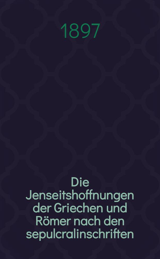 Die Jenseitshoffnungen der Griechen und Römer nach den sepulcralinschriften : Ein Beitrag zur monumentalen Eschatologie