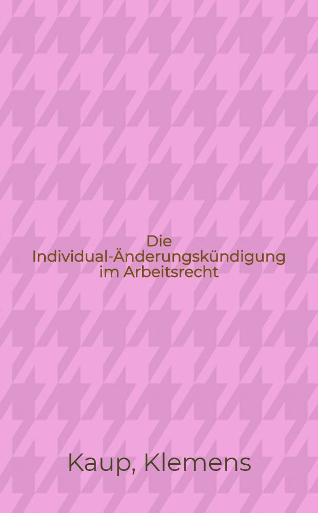 Die Individual-Änderungskündigung im Arbeitsrecht : Inaug.-Diss. ... einer ... Rechtswiss. Fak. der Univ. zu Köln