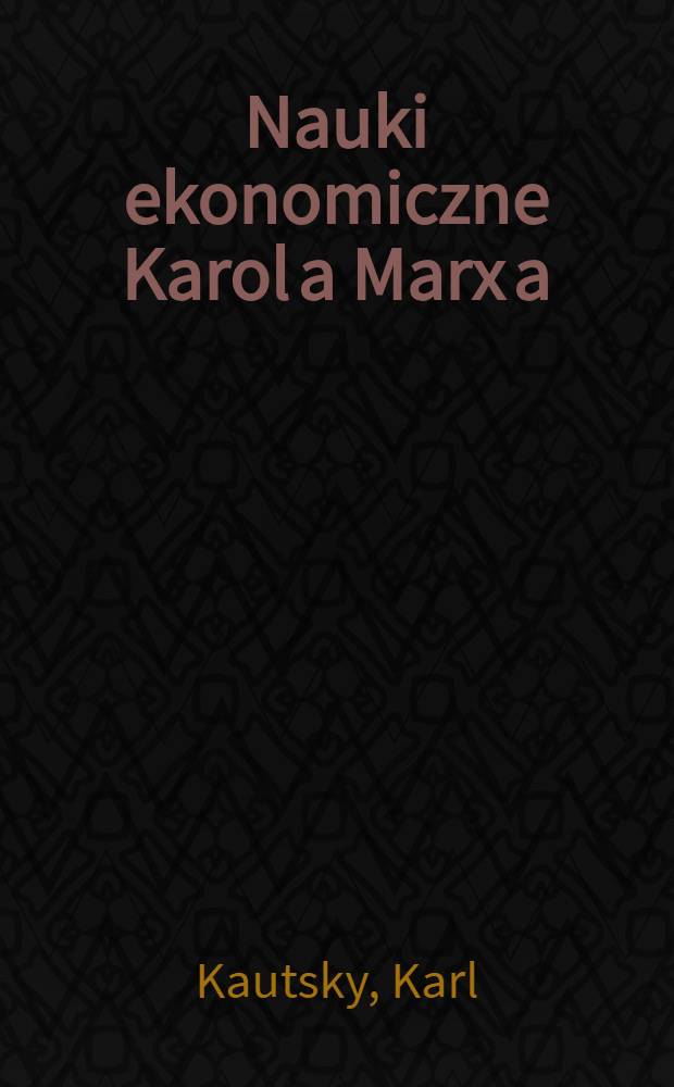 Nauki ekonomiczne Karol[a] Marx[a] : Popularnie przedstawione i objaśnione przez Karola Kautsky'ego