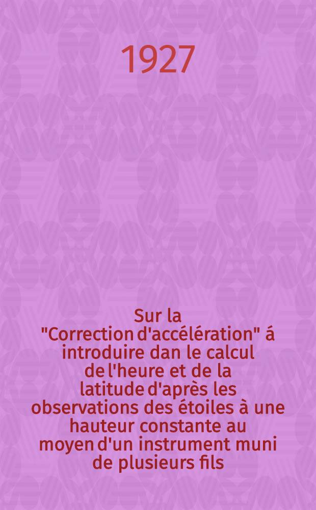 Sur la "Correction d'accélération" á introduire dan le calcul de l'heure et de la latitude d'après les observations des étoiles à une hauteur constante au moyen d'un instrument muni de plusieurs fils