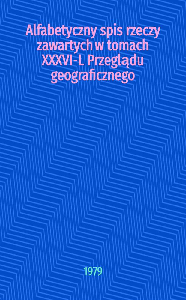 Alfabetyczny spis rzeczy zawartych w tomach XXXVI-L Przeglądu geograficznego