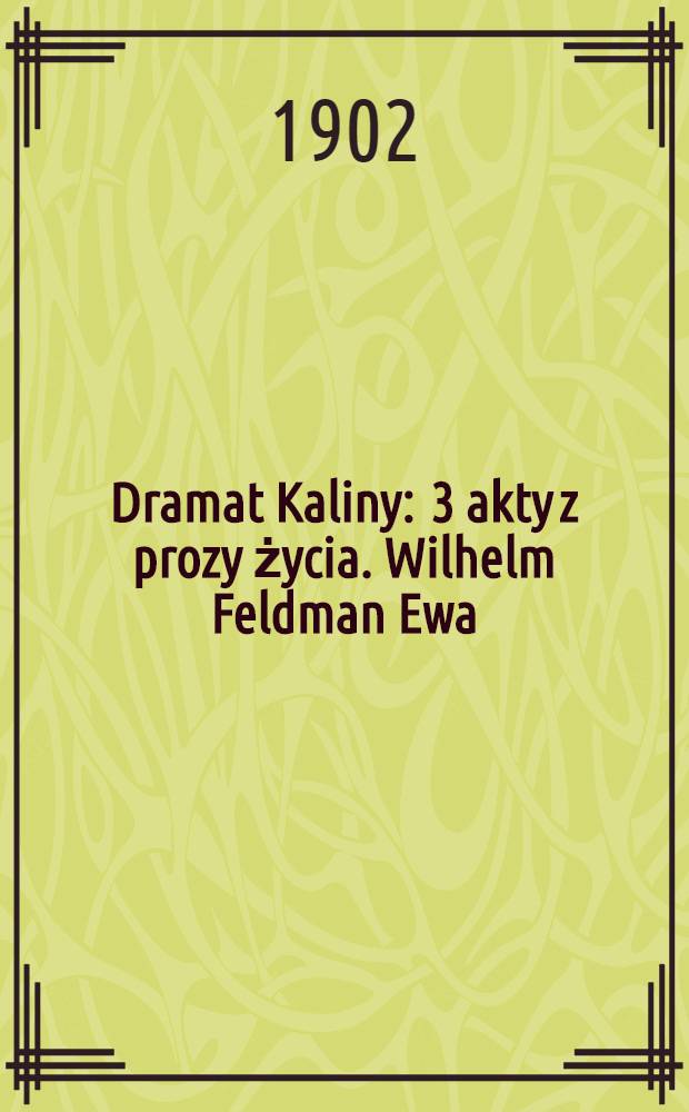 Dramat Kaliny : 3 akty z prozy życia. Wilhelm Feldman Ewa : Źycie Sztuka w 4 aktach Dramat w 4 aktach