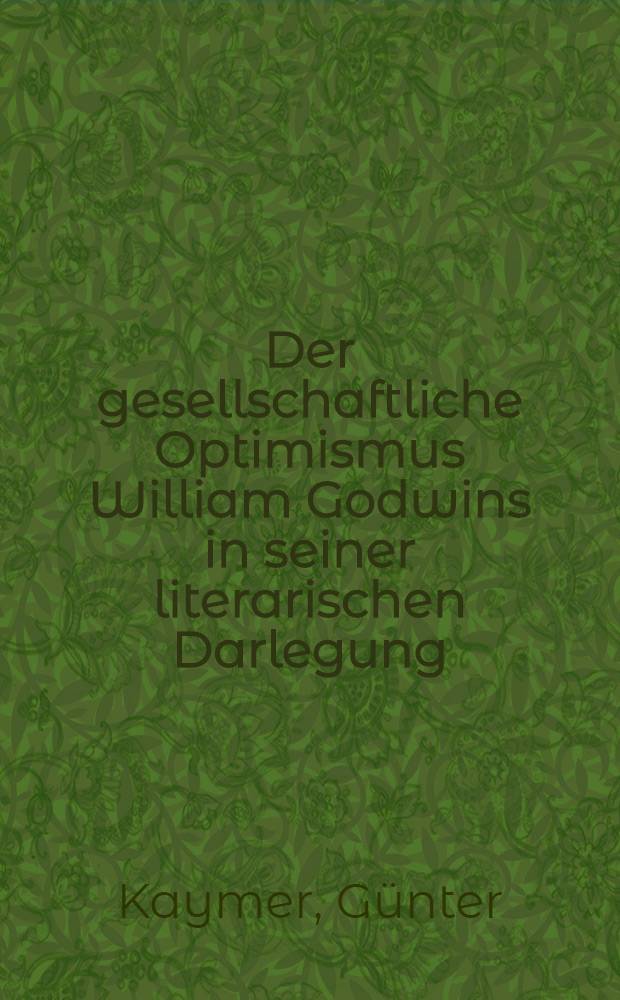 Der gesellschaftliche Optimismus William Godwins in seiner literarischen Darlegung : Inaug.-Diss. zur Erlangung des Doktorgrades ... der Univ. Köln