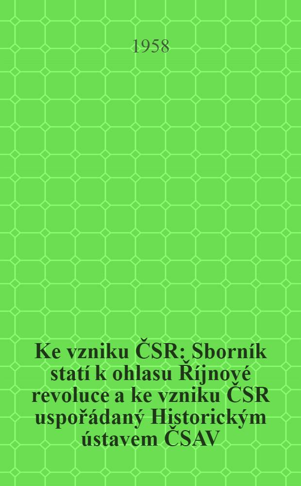 Ke vzniku ČSR : Sborník statí k ohlasu Říjnové revoluce a ke vzniku ČSR uspořádaný Historickým ústavem ČSAV