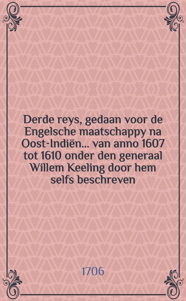 Derde reys, gedaan voor de Engelsche maatschappy na Oost-Indiën ... van anno 1607 tot 1610 onder den generaal Willem Keeling door hem selfs beschreven : Nu aldereerst uyt't Engelsch vertaald