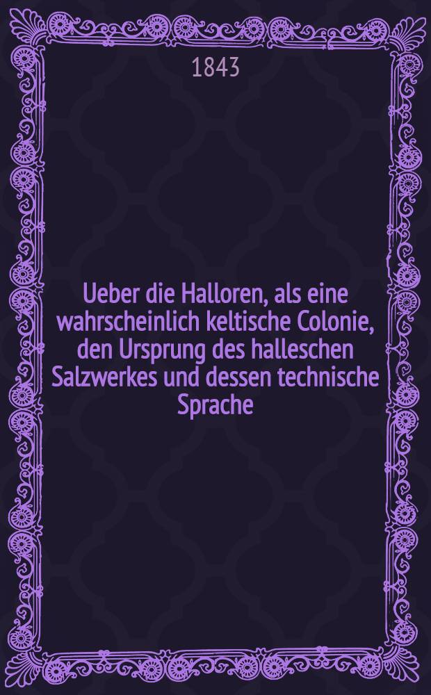 Ueber die Halloren, als eine wahrscheinlich keltische Colonie, den Ursprung des halleschen Salzwerkes und dessen technische Sprache : Ein Versuch