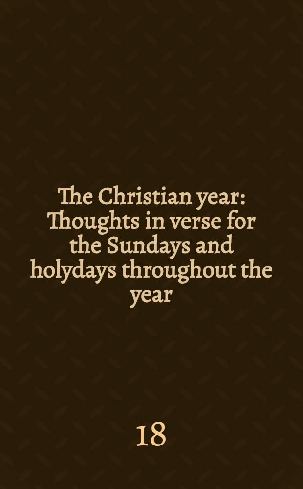 ... The Christian year : Thoughts in verse for the Sundays and holydays throughout the year