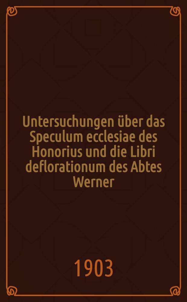 Untersuchungen &uuml;ber das Speculum ecclesiae des Honorius und die Libri deflorationum des Abtes Werner