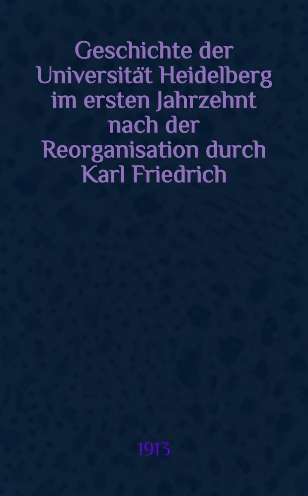 Geschichte der Universität Heidelberg im ersten Jahrzehnt nach der Reorganisation durch Karl Friedrich (1803-1813)
