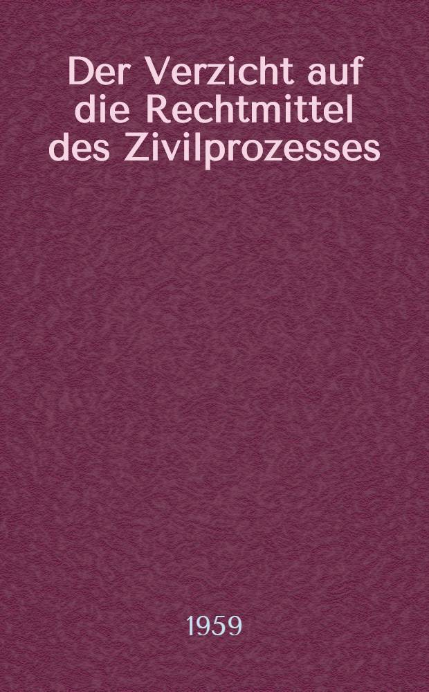 Der Verzicht auf die Rechtmittel des Zivilprozesses : Inaug.-Diss. zur Erlangung der Doktorw&uuml;rde ... der Rechtswiss. Fakult&auml;t der Univ. K&ouml;ln
