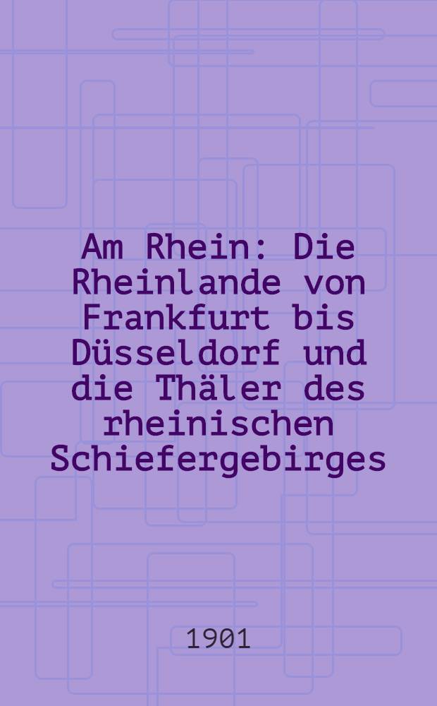 Am Rhein : Die Rheinlande von Frankfurt bis Düsseldorf und die Thäler des rheinischen Schiefergebirges : Mit 182 Abb. nach photographischen Aufnahmen und einer farbigen Karte