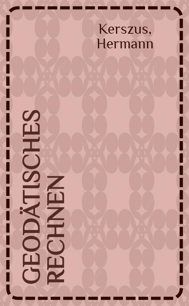 Geodätisches Rechnen : Anleitung zur Anwendung von Theorie und Praxis