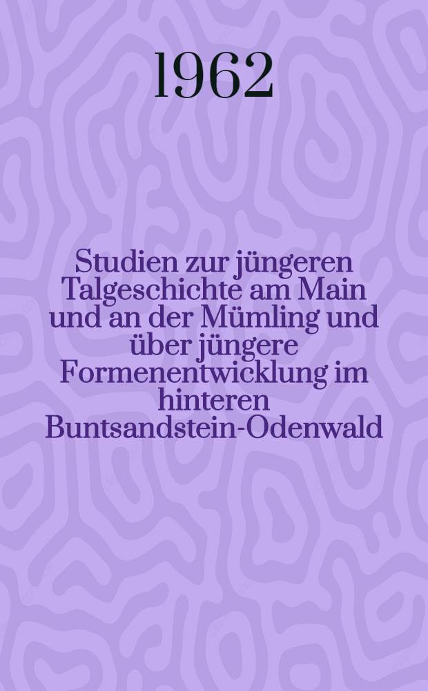 Studien zur jüngeren Talgeschichte am Main und an der Mümling und über jüngere Formenentwicklung im hinteren Buntsandstein-Odenwald