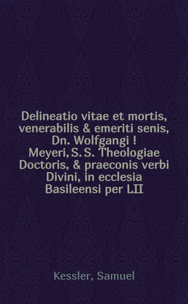 Delineatio vitae et mortis, venerabilis & emeriti senis, Dn. Wolfgangi [!] Meyeri, S. S. Theologiae Doctoris, & praeconis verbi Divini, in ecclesia Basileensi per LII. annos vigilantissimi oratione panegyrica, in augustissimo theologorum theatro frequentissimae litteratorum coronae; die XXII. Maji, anno CIO IOCLV