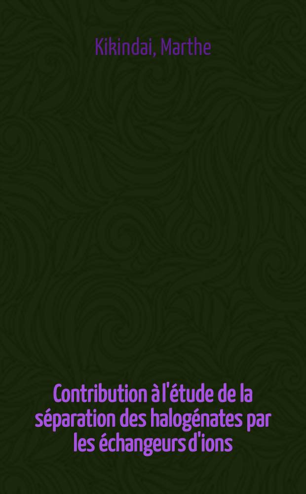 Contribution &agrave; l'&eacute;tude de la s&eacute;paration des halog&eacute;nates par les &eacute;changeurs d'ions: 1-re th&egrave;se; Propositions, donn&eacute;es par la Facult&eacute;: 2-e th&egrave;se: Th&egrave;ses, pr&eacute;sent&eacute;es &agrave; ... l'Univ. de Paris pour obtenir le grade de docteur &egrave;s sciences physiques / par m-me Kikindai, n&eacute;e Cassel, Marthe