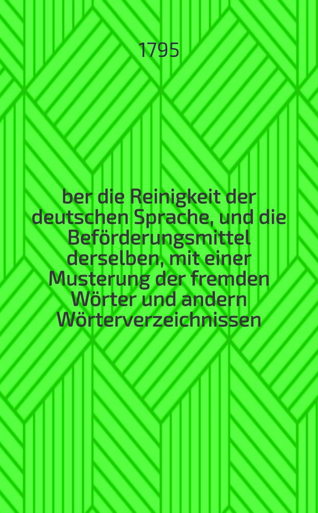 &Uuml;ber die Reinigkeit der deutschen Sprache, und die Bef&ouml;rderungsmittel derselben, mit einer Musterung der fremden W&ouml;rter und andern W&ouml;rterverzeichnissen