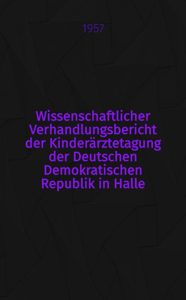 Wissenschaftlicher Verhandlungsbericht der Kinderärztetagung der Deutschen Demokratischen Republik in Halle (Saale) 31. Mai bis 2. Juni 1956