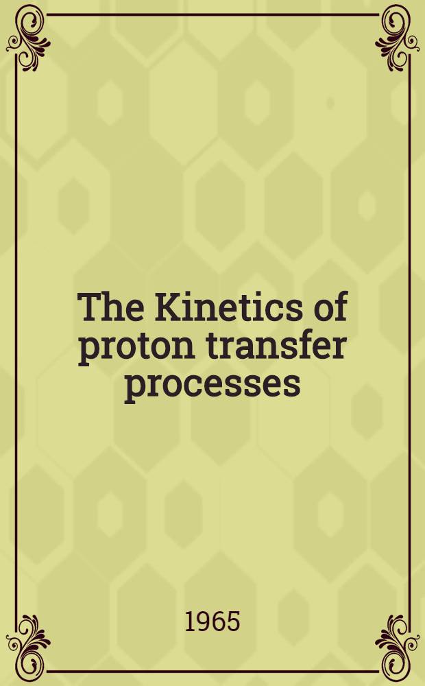 The Kinetics of proton transfer processes : A general discussion on the kinetics of proton transfer processes ... held at the Univ. of Newcastle-upon-Tyne on the 12th, 13th and 14th Apr., 1965