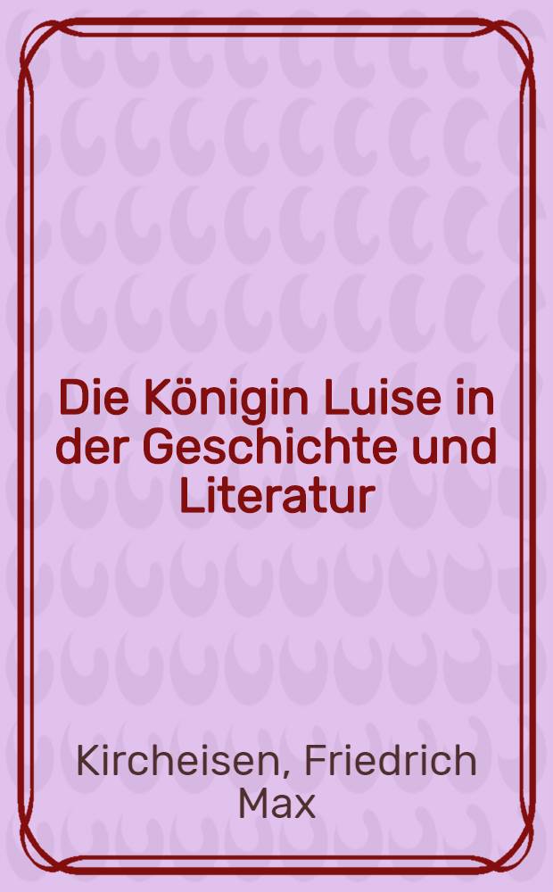 Die Königin Luise in der Geschichte und Literatur : Eine systematische Zusammenstellung der über sie erschienenen Einzelschriften und Zeitschriftenbeiträge