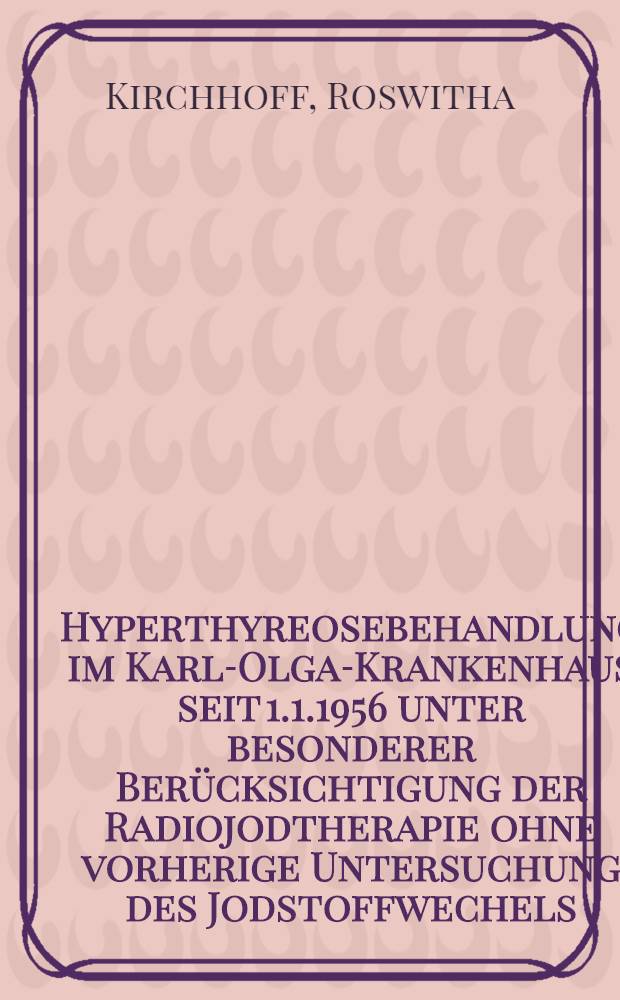 Hyperthyreosebehandlung im Karl-Olga-Krankenhaus seit 1.1.1956 unter besonderer Berücksichtigung der Radiojodtherapie ohne vorherige Untersuchung des Jodstoffwechels : Inaug.-Diss. ... einer ... Med. Fakultät der ... Univ. zu Tübingen