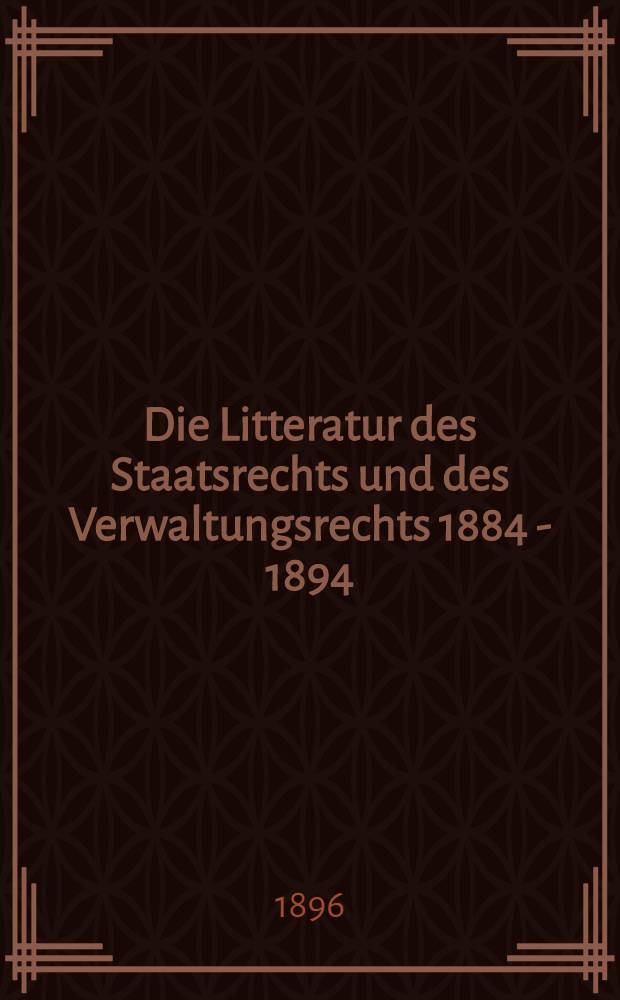 Die Litteratur des Staatsrechts und des Verwaltungsrechts 1884 - 1894