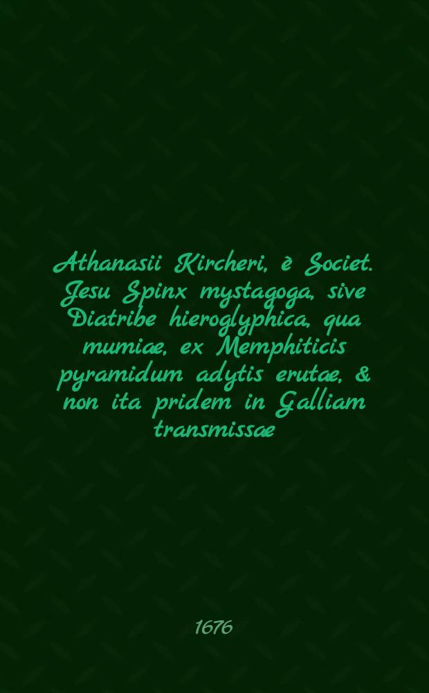 Athanasii Kircheri, &egrave; Societ. Jesu Spinx mystagoga, sive Diatribe hieroglyphica, qua mumi&aelig;, ex Memphiticis pyramidum adytis erut&aelig;, & non ita pridem in Galliam transmiss&aelig; ...