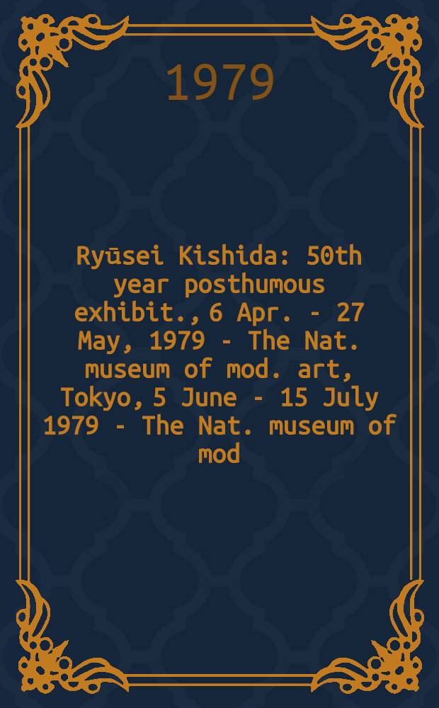 Ryūsei Kishida : 50th year posthumous exhibit., 6 Apr. - 27 May, 1979 - The Nat. museum of mod. art, Tokyo, 5 June - 15 July 1979 - The Nat. museum of mod. art, Kyoto : A catalogue