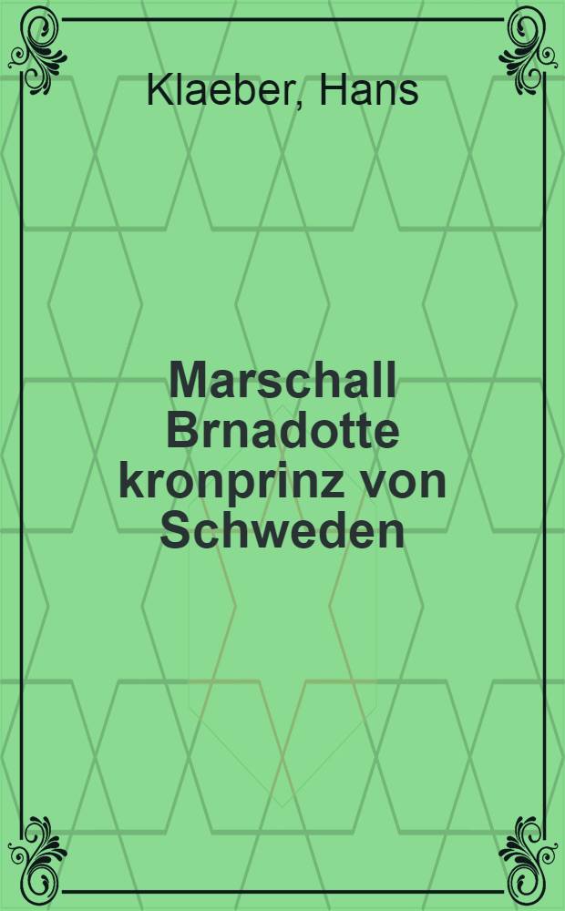 Marschall Brnadotte kronprinz von Schweden : Mit einem titelbild, 39 abbildungen, 6 faksimiles und 49 kartenskizzen