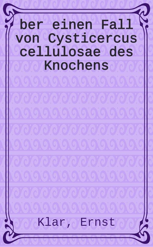 Über einen Fall von Cysticercus cellulosae des Knochens : Inaugural-sissertation ... Medizinschen fakultät an der Albertus-universität zu Königsberg vorgelegt