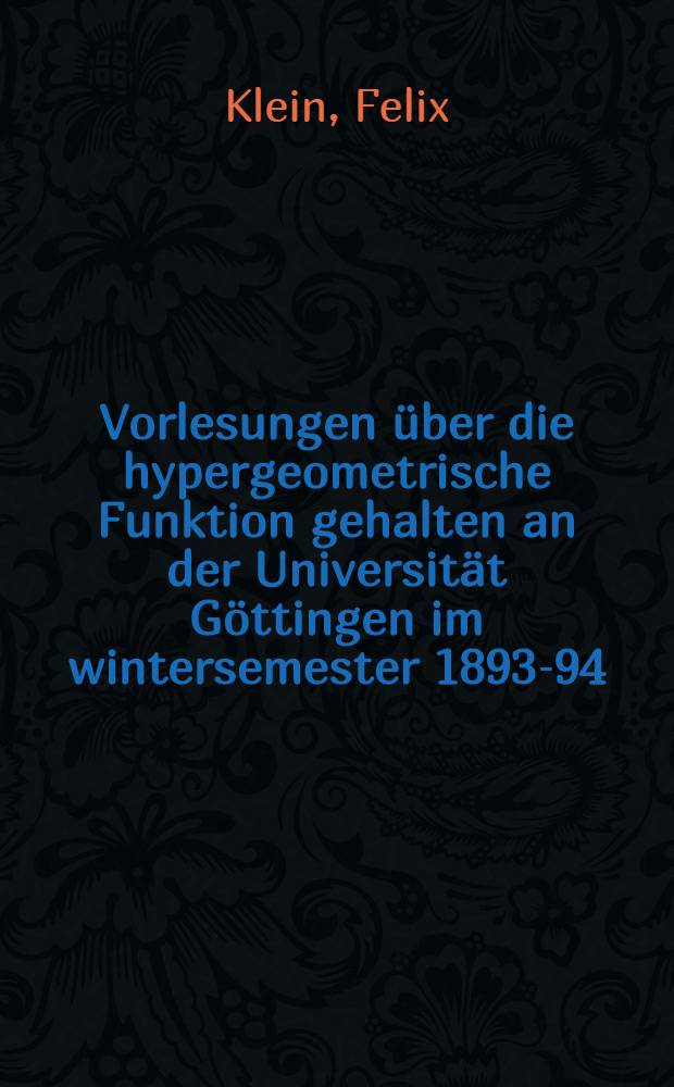 .. Vorlesungen &uuml;ber die hypergeometrische Funktion gehalten an der Universit&auml;t G&ouml;ttingen im wintersemester 1893-94