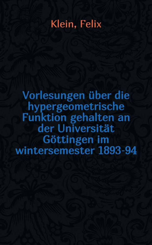 .. Vorlesungen über die hypergeometrische Funktion gehalten an der Universität Göttingen im wintersemester 1893-94