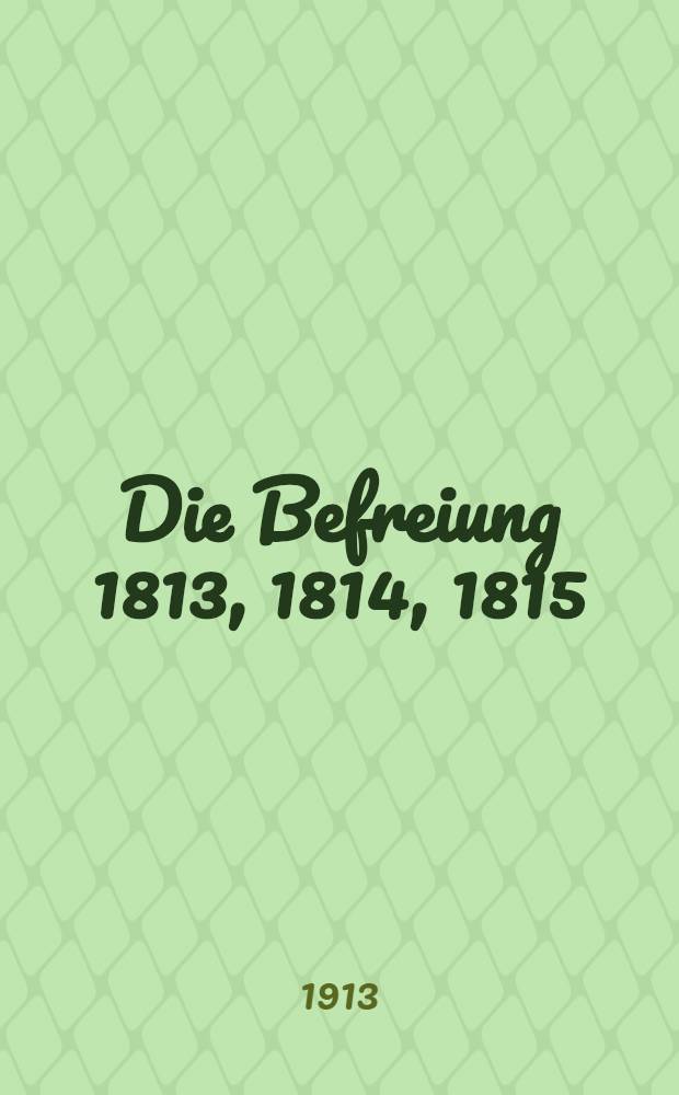 Die Befreiung 1813, 1814, 1815 : Urkunden, Berichte, Briefe mit geschichtlichen Verbindungen von Tim Klein