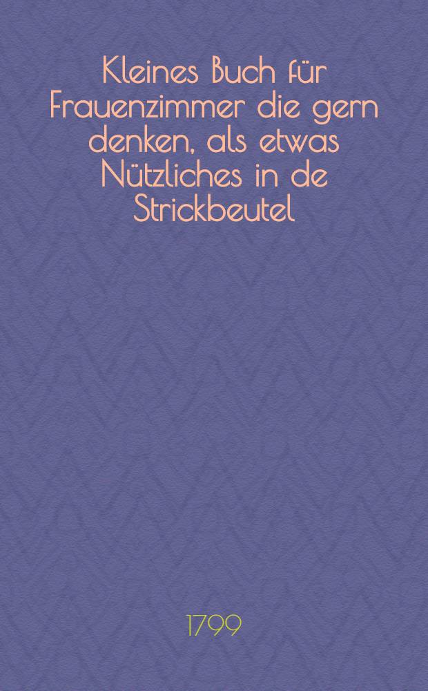 Kleines Buch f&uuml;r Frauenzimmer die gern denken, als etwas N&uuml;tzliches in de Strickbeutel