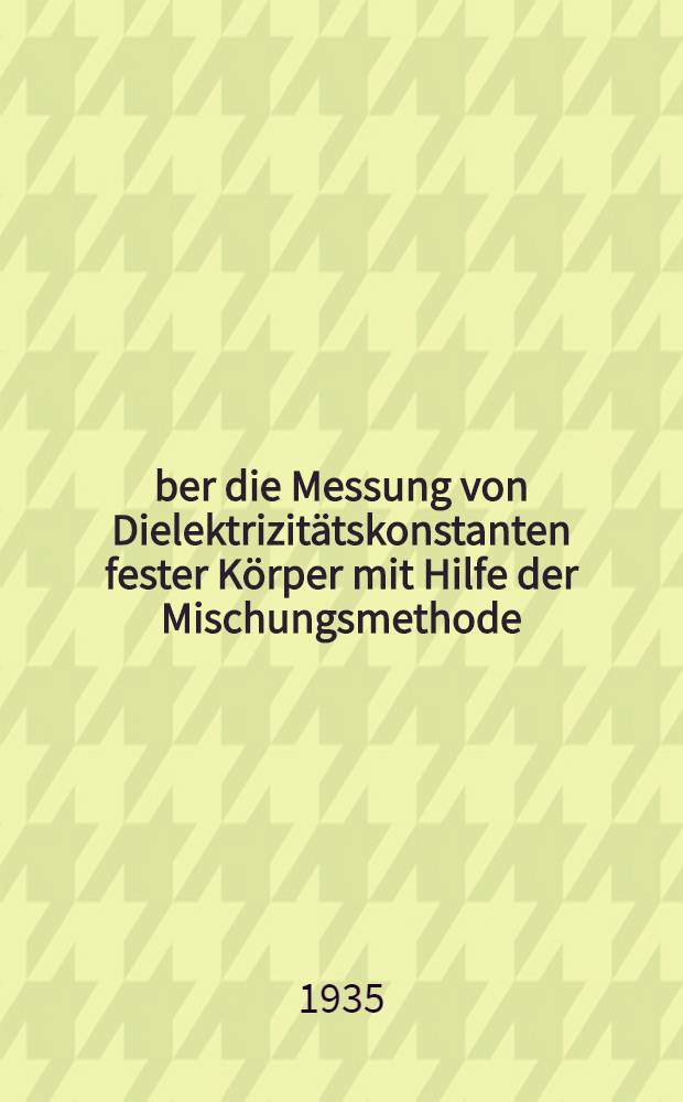Über die Messung von Dielektrizitätskonstanten fester Körper mit Hilfe der Mischungsmethode : Von der Technischen Hochschule zu Aachen ... genehmigte Diss. ..