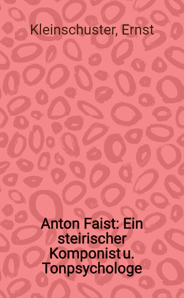 Anton Faist : Ein steirischer Komponist u. Tonpsychologe