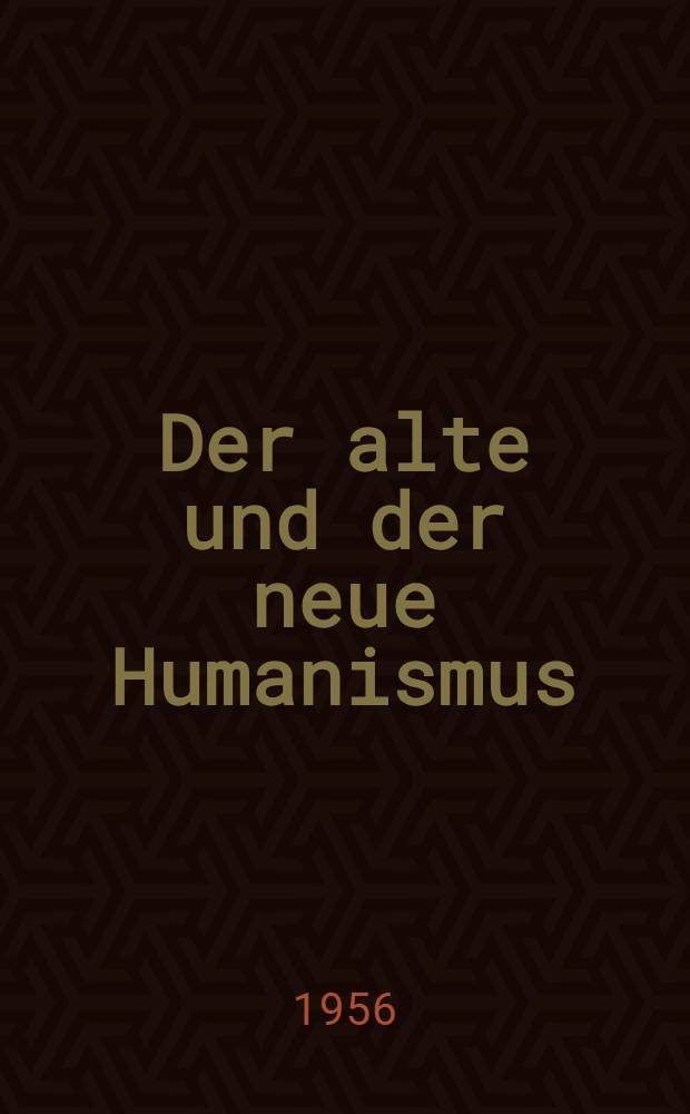Der alte und der neue Humanismus : Mitglied der Deutschen Akad. der Wissenschaften